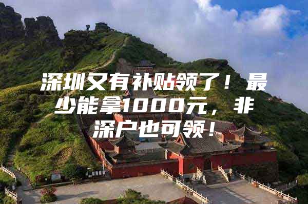 深圳又有补贴领了！最少能拿1000元，非深户也可领！