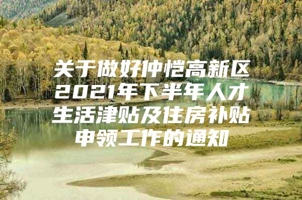 关于做好仲恺高新区2021年下半年人才生活津贴及住房补贴申领工作的通知