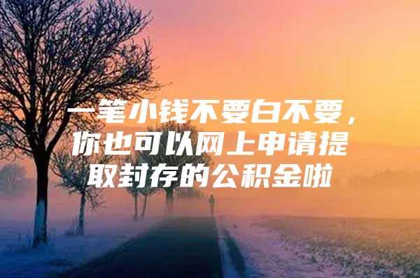 一笔小钱不要白不要，你也可以网上申请提取封存的公积金啦