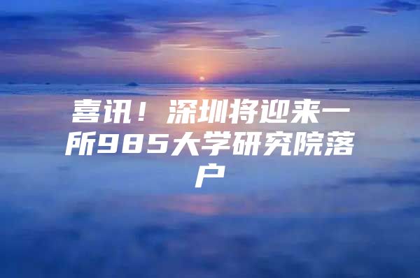 喜讯！深圳将迎来一所985大学研究院落户