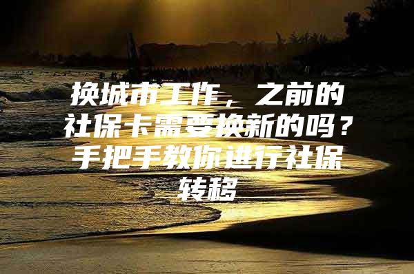 换城市工作，之前的社保卡需要换新的吗？手把手教你进行社保转移