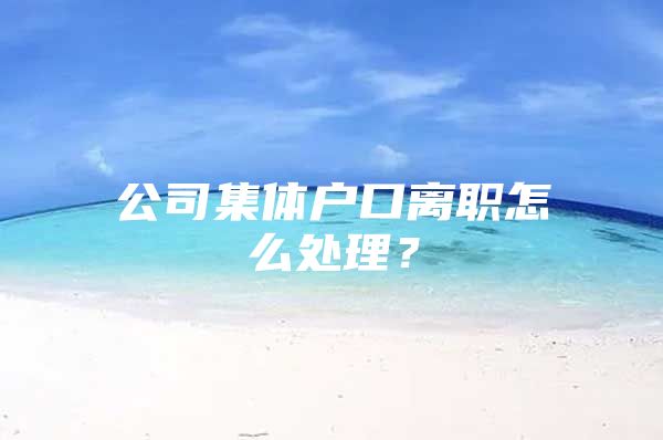 公司集体户口离职怎么处理？