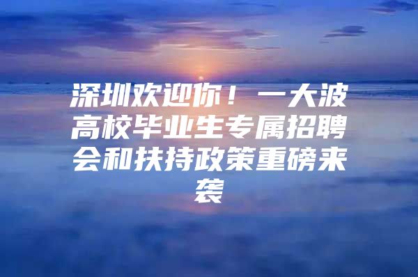 深圳欢迎你！一大波高校毕业生专属招聘会和扶持政策重磅来袭