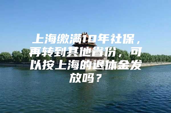 上海缴满10年社保，再转到其他省份，可以按上海的退休金发放吗？