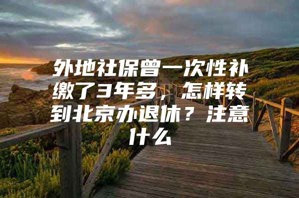 外地社保曾一次性补缴了3年多，怎样转到北京办退休？注意什么