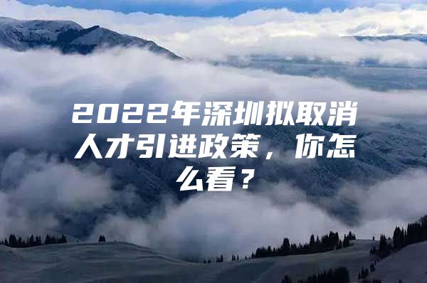 2022年深圳拟取消人才引进政策，你怎么看？