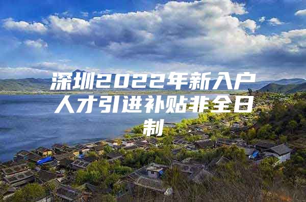 深圳2022年新入户人才引进补贴非全日制