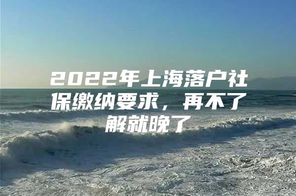 2022年上海落户社保缴纳要求，再不了解就晚了