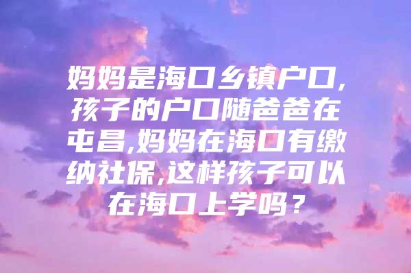 妈妈是海口乡镇户口,孩子的户口随爸爸在屯昌,妈妈在海口有缴纳社保,这样孩子可以在海口上学吗？