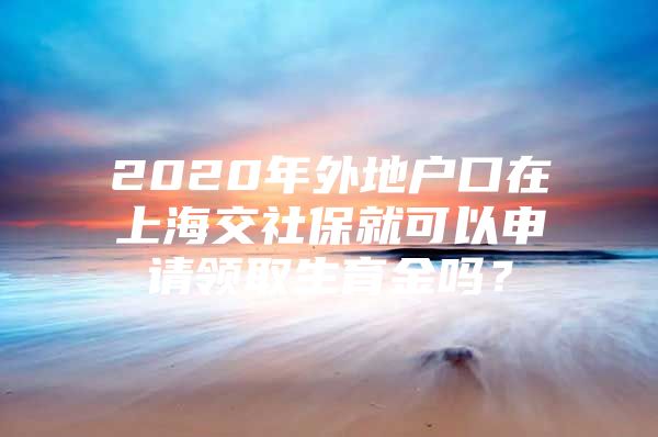 2020年外地户口在上海交社保就可以申请领取生育金吗？