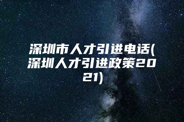 深圳市人才引进电话(深圳人才引进政策2021)