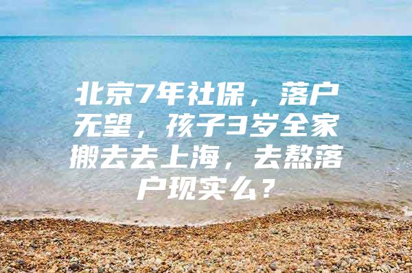 北京7年社保，落户无望，孩子3岁全家搬去去上海，去熬落户现实么？