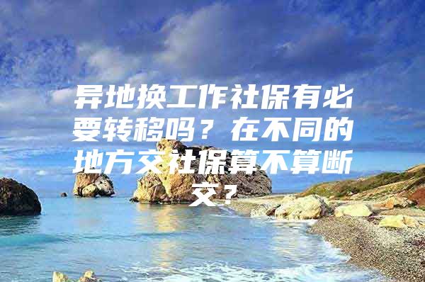 异地换工作社保有必要转移吗？在不同的地方交社保算不算断交？