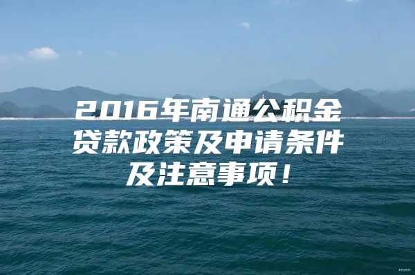 2016年南通公积金贷款政策及申请条件及注意事项！