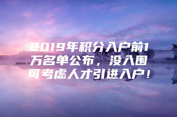 2019年积分入户前1万名单公布，没入围可考虑人才引进入户！