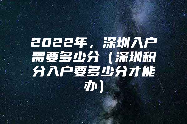 2022年，深圳入户需要多少分（深圳积分入户要多少分才能办）