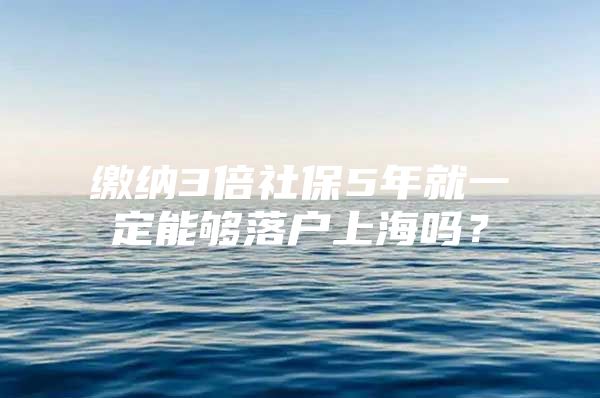 缴纳3倍社保5年就一定能够落户上海吗？