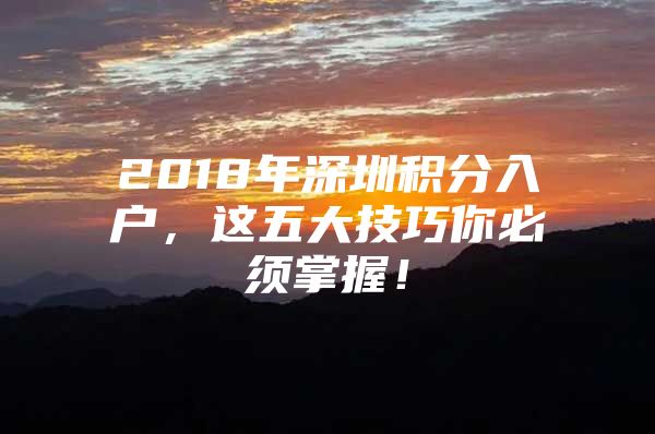 2018年深圳积分入户，这五大技巧你必须掌握！