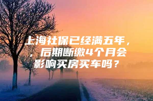 上海社保已经满五年，，后期断缴4个月会影响买房买车吗？