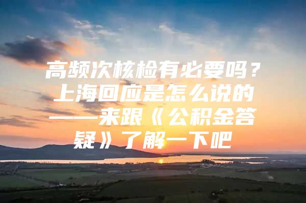 高频次核检有必要吗？上海回应是怎么说的——来跟《公积金答疑》了解一下吧