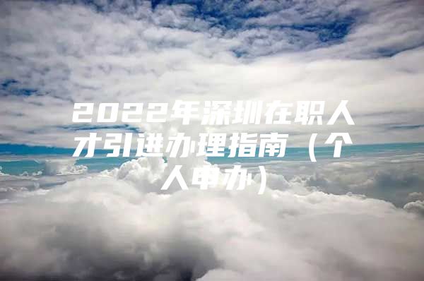 2022年深圳在职人才引进办理指南（个人申办）