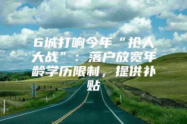 6城打响今年“抢人大战”：落户放宽年龄学历限制，提供补贴