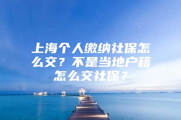 上海个人缴纳社保怎么交？不是当地户籍怎么交社保？