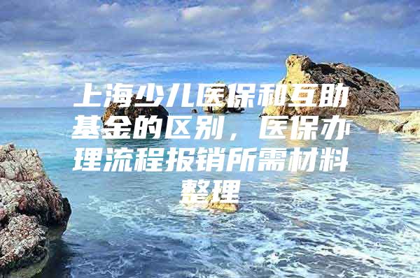 上海少儿医保和互助基金的区别，医保办理流程报销所需材料整理