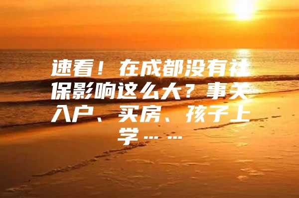 速看！在成都没有社保影响这么大？事关入户、买房、孩子上学……