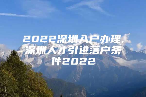 2022深圳入户办理,深圳人才引进落户条件2022