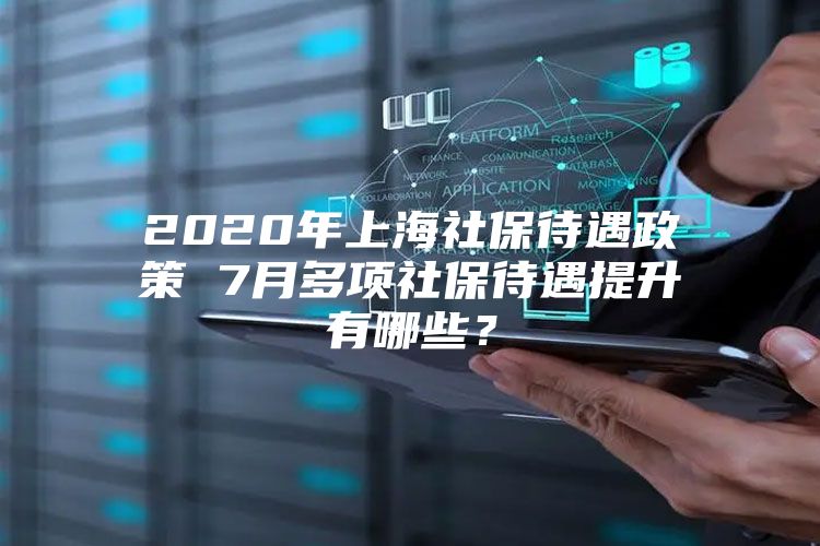 2020年上海社保待遇政策 7月多项社保待遇提升有哪些？