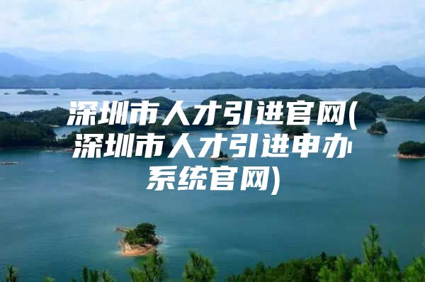 深圳市人才引进官网(深圳市人才引进申办系统官网)