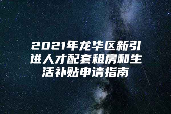 2021年龙华区新引进人才配套租房和生活补贴申请指南