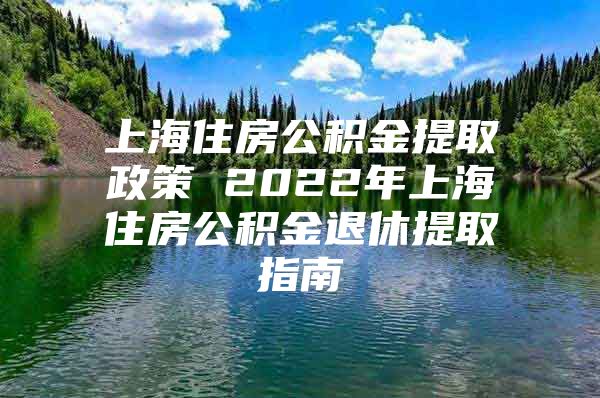 上海住房公积金提取政策 2022年上海住房公积金退休提取指南