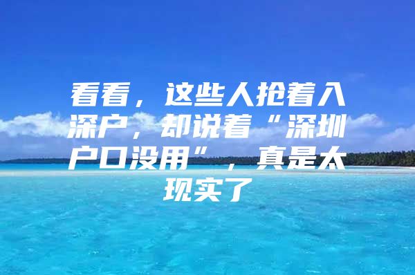 看看，这些人抢着入深户，却说着“深圳户口没用”，真是太现实了