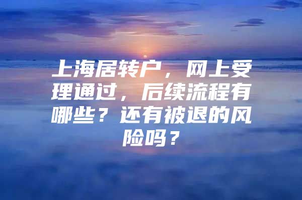 上海居转户，网上受理通过，后续流程有哪些？还有被退的风险吗？