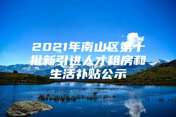 2021年南山区第十批新引进人才租房和生活补贴公示