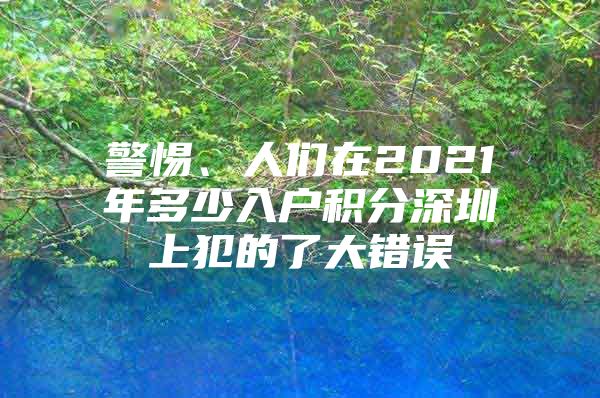 警惕、人们在2021年多少入户积分深圳上犯的了大错误