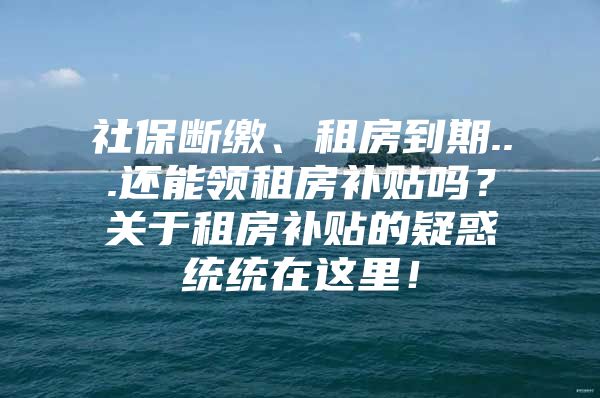 社保断缴、租房到期...还能领租房补贴吗？关于租房补贴的疑惑统统在这里！