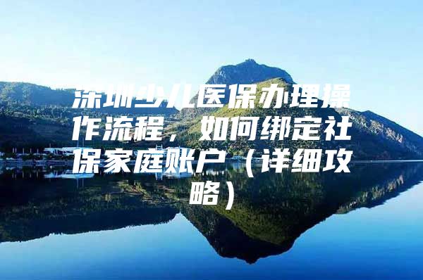 深圳少儿医保办理操作流程，如何绑定社保家庭账户（详细攻略）