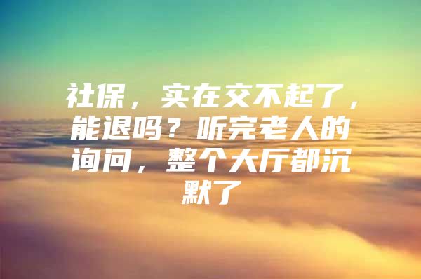 社保，实在交不起了，能退吗？听完老人的询问，整个大厅都沉默了