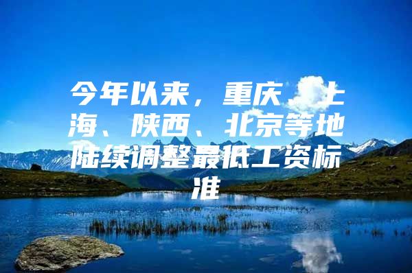 今年以来，重庆、上海、陕西、北京等地陆续调整最低工资标准