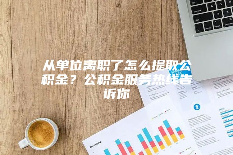 从单位离职了怎么提取公积金？公积金服务热线告诉你