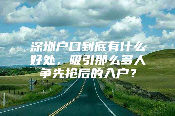 深圳户口到底有什么好处，吸引那么多人争先抢后的入户？