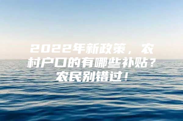 2022年新政策，农村户口的有哪些补贴？农民别错过！