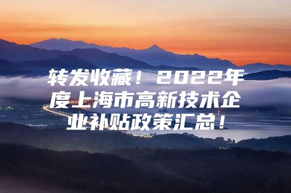 转发收藏！2022年度上海市高新技术企业补贴政策汇总！