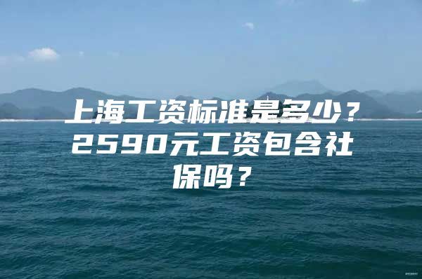 上海工资标准是多少？2590元工资包含社保吗？