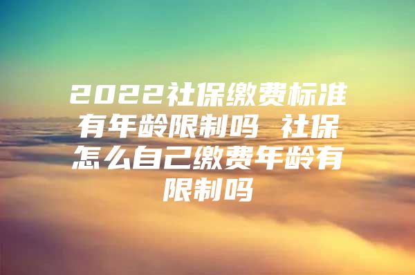 2022社保缴费标准有年龄限制吗 社保怎么自己缴费年龄有限制吗