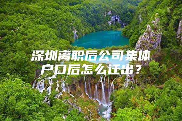 深圳离职后公司集体户口后怎么迁出？