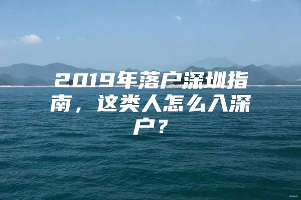 2019年落户深圳指南，这类人怎么入深户？